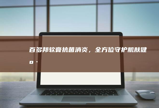 百多邦软膏：抗菌消炎，全方位守护肌肤健康